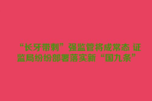“长牙带刺”强监管将成常态 证监局纷纷部署落实新“国九条”