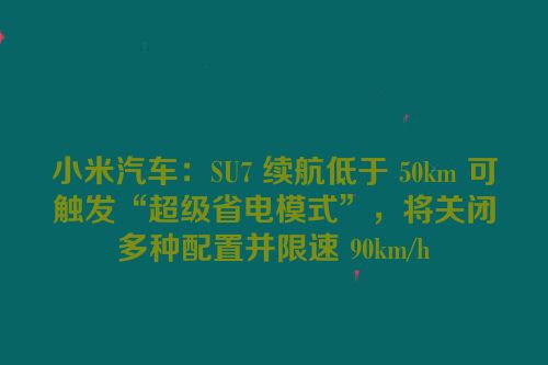 小米汽车：SU7 续航低于 50km 可触发“超级省电模式”，将关闭多种配置并限速 90km/h