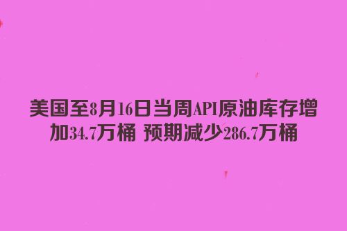 美国至8月16日当周API原油库存增加34.7万桶 预期减少286.7万桶