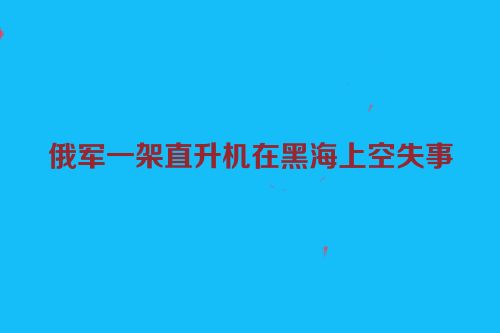 俄军一架直升机在黑海上空失事