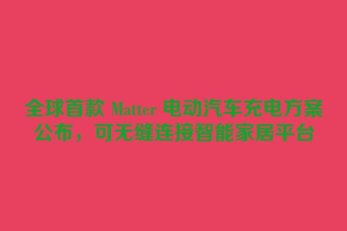 全球首款 Matter 电动汽车充电方案公布，可无缝连接智能家居平台