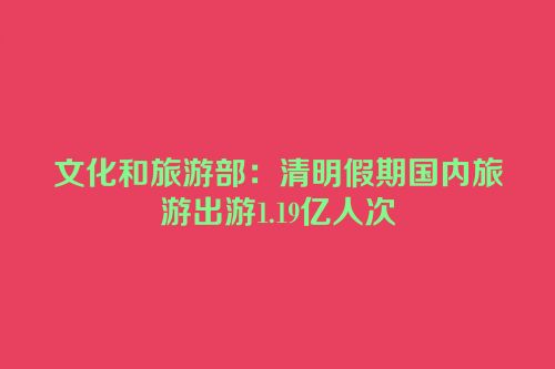 文化和旅游部：清明假期国内旅游出游1.19亿人次