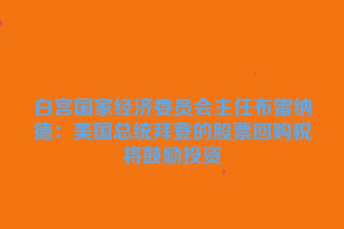 白宫国家经济委员会主任布雷纳德：美国总统拜登的股票回购税将鼓励投资