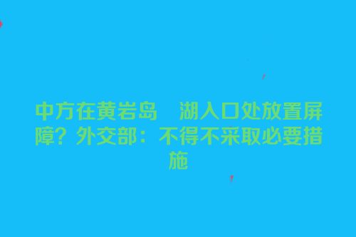 中方在黄岩岛潟湖入口处放置屏障？外交部：不得不采取必要措施