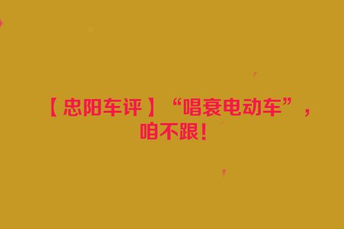 【忠阳车评】“唱衰电动车”，咱不跟！