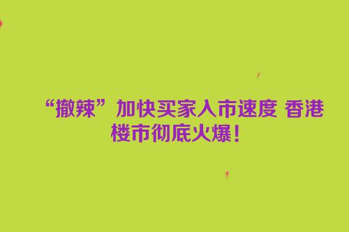 “撤辣”加快买家入市速度 香港楼市彻底火爆！