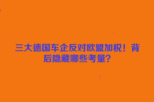 三大德国车企反对欧盟加税！背后隐藏哪些考量？