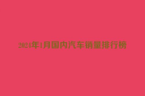 2024年1月国内汽车销量排行榜