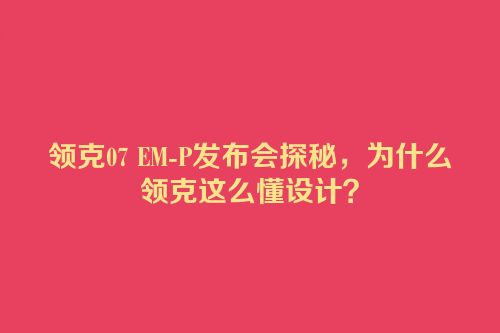 领克07 EM-P发布会探秘，为什么领克这么懂设计？
