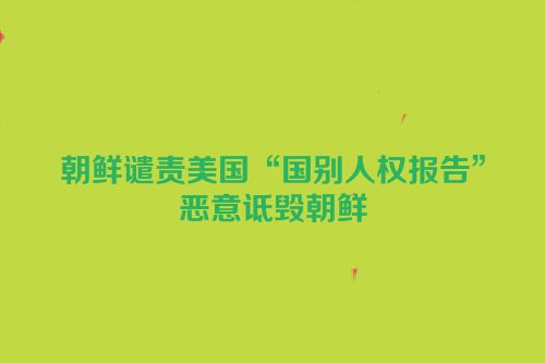 朝鲜谴责美国“国别人权报告”恶意诋毁朝鲜
