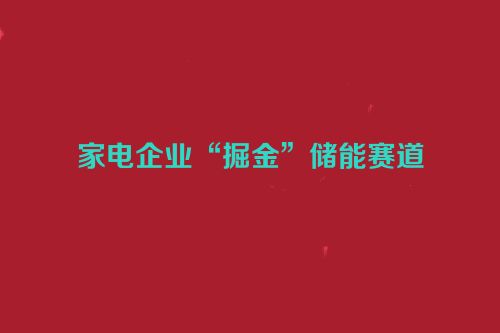 家电企业“掘金”储能赛道