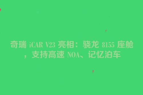 奇瑞 iCAR V23 亮相：骁龙 8155 座舱，支持高速 NOA、记忆泊车