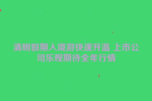 清明假期入境游快速升温 上市公司乐观期待全年行情