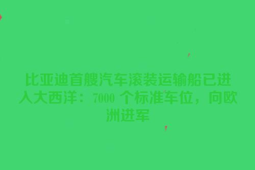 比亚迪首艘汽车滚装运输船已进入大西洋：7000 个标准车位，向欧洲进军