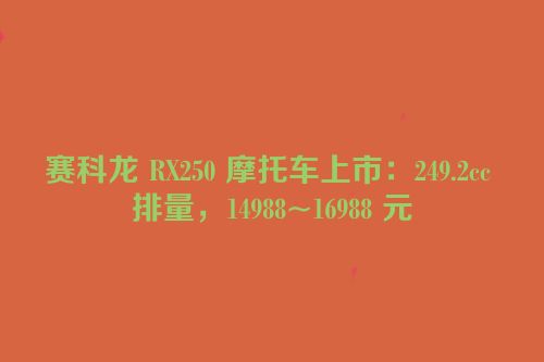 赛科龙 RX250 摩托车上市：249.2cc 排量，14988~16988 元