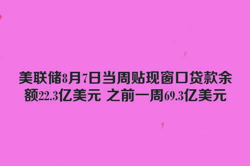 美联储8月7日当周贴现窗口贷款余额22.3亿美元 之前一周69.3亿美元
