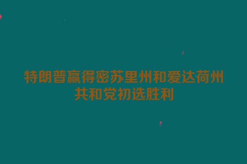 特朗普赢得密苏里州和爱达荷州共和党初选胜利