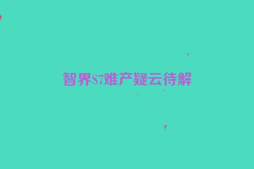 智界S7难产疑云待解