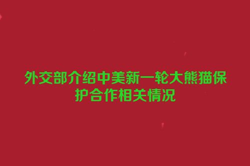 外交部介绍中美新一轮大熊猫保护合作相关情况