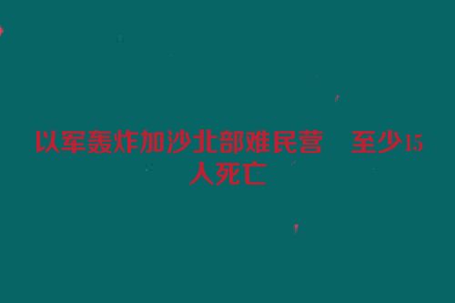 以军轰炸加沙北部难民营　至少15人死亡