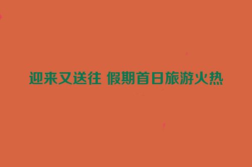 迎来又送往 假期首日旅游火热