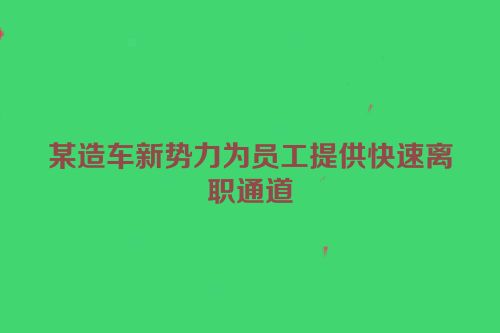 某造车新势力为员工提供快速离职通道