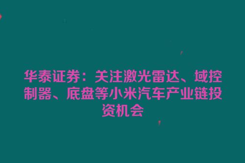 华泰证券：关注激光雷达、域控制器、底盘等小米汽车产业链投资机会