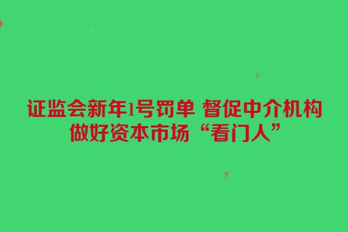 证监会新年1号罚单 督促中介机构做好资本市场“看门人”