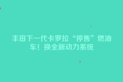 丰田下一代卡罗拉“停售”燃油车！换全新动力系统