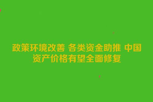 政策环境改善 各类资金助推 中国资产价格有望全面修复
