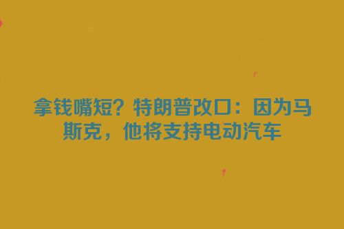 拿钱嘴短？特朗普改口：因为马斯克，他将支持电动汽车
