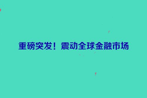 重磅突发！震动全球金融市场