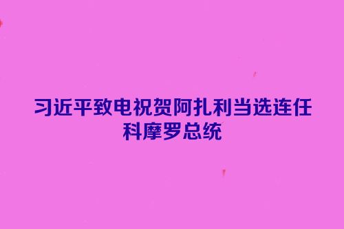 习近平致电祝贺阿扎利当选连任科摩罗总统