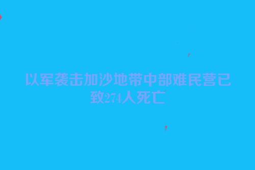 以军袭击加沙地带中部难民营已致274人死亡