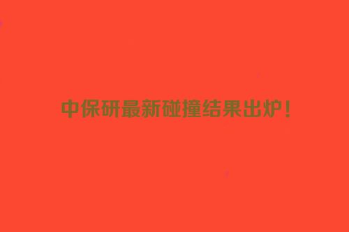 中保研最新碰撞结果出炉！
