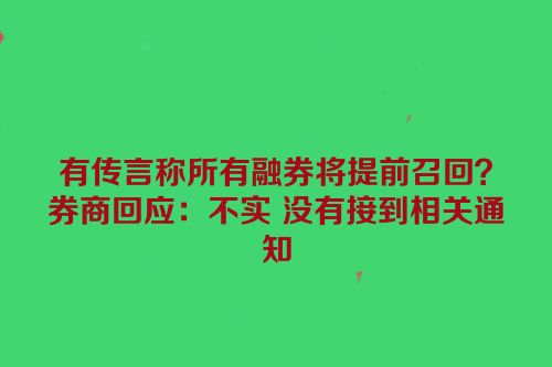 有传言称所有融券将提前召回？券商回应：不实 没有接到相关通知