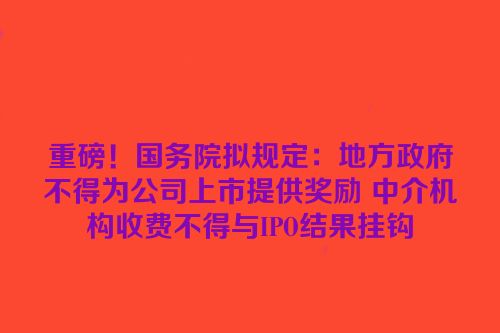 重磅！国务院拟规定：地方政府不得为公司上市提供奖励 中介机构收费不得与IPO结果挂钩