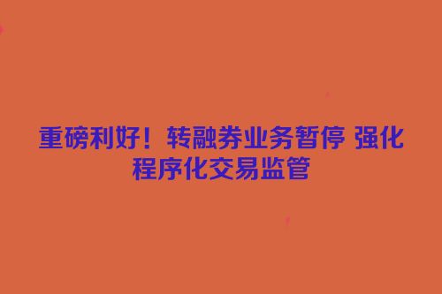 重磅利好！转融券业务暂停 强化程序化交易监管