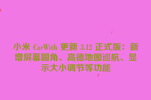 小米 CarWith 更新 3.12 正式版：新增屏幕圆角、高德地图巡航、显示大小调节等功能