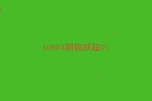COMEX期银跌超3%