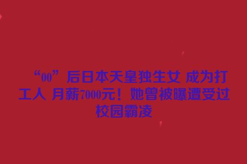 “00”后日本天皇独生女 成为打工人 月薪7000元！她曾被曝遭受过校园霸凌