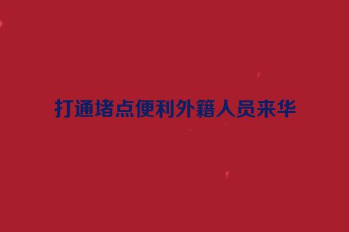 打通堵点便利外籍人员来华