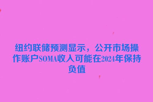 纽约联储预测显示，公开市场操作账户SOMA收入可能在2024年保持负值