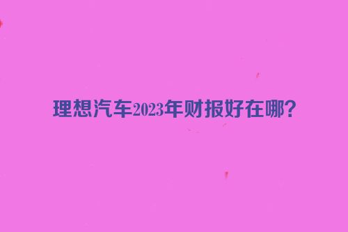 理想汽车2023年财报好在哪？