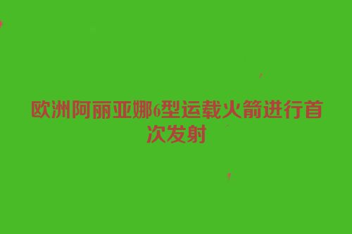 欧洲阿丽亚娜6型运载火箭进行首次发射