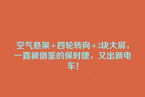 空气悬架+四轮转向+3块大屏，一直被借鉴的保时捷，又出新电车！