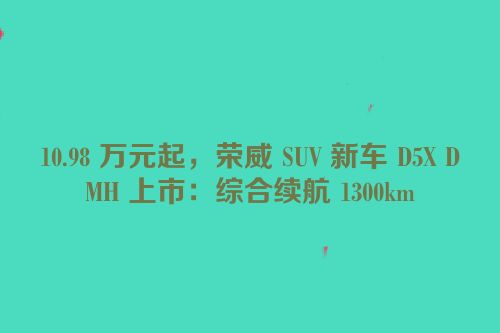 10.98 万元起，荣威 SUV 新车 D5X DMH 上市：综合续航 1300km