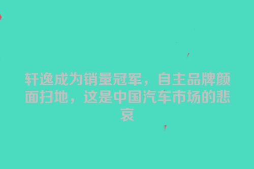 轩逸成为销量冠军，自主品牌颜面扫地，这是中国汽车市场的悲哀