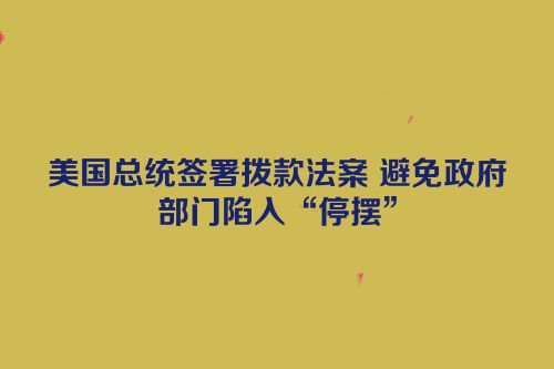 美国总统签署拨款法案 避免政府部门陷入“停摆”