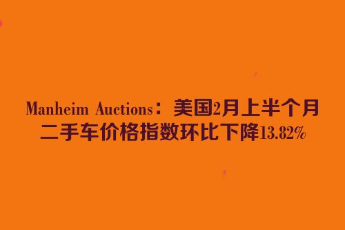 Manheim Auctions：美国2月上半个月二手车价格指数环比下降13.82%
